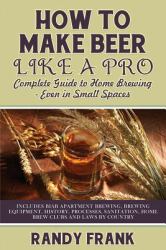 How to Make Beer Like a Pro : Complete Guide to Home Brewing Even in Small Spaces