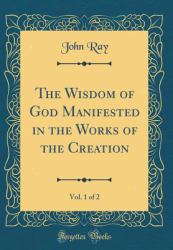 The Wisdom of God Manifested in the Works of the Creation, Vol. 1 of 2 (Classic Reprint)