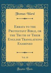 Errata to the Protestant Bible, or the Truth of Their English Translations Examined, Vol. 18 (Classic Reprint)