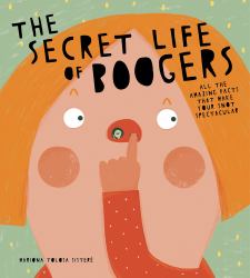 The Secret Life of Boogers : All the Amazing Facts That Make Your Snot Spectacular