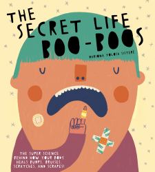 The Secret Life of Boo-Boos : The Super Science Behind How Your Body Heals Bumps, Bruises, Scratches, and Scrapes!