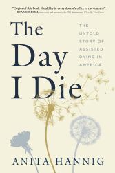 The Day I Die : The Untold Story of Assisted Dying in America