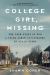 College Girl, Missing : The True Story of How a Young Woman Disappeared in Plain Sight