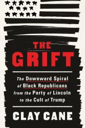 The Grift : The Downward Spiral of Black Republicans from the Party of Lincoln to the Cult of Trump