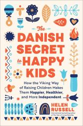 The Danish Secret to Happy Kids : How the Viking Way of Raising Children Makes Them Happier, Healthier, and More Independent