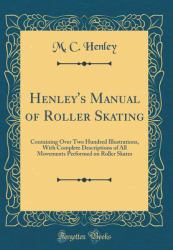 Henley's Manual of Roller Skating : Containing over Two Hundred Illustrations, with Complete Descriptions of All Movements Performed on Roller Skates (Classic Reprint)