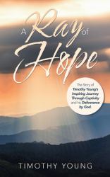 A Ray of Hope : The Story of Timothy Young's Inspiring Journey Through Captivity and His Deliverance by God