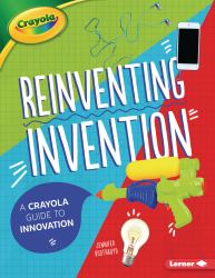 Reinventing Invention : A Crayola ® Guide to Innovation