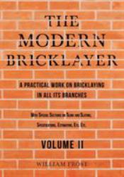 The Modern Bricklayer - a Practical Work on Bricklaying in All Its Branches - Volume II