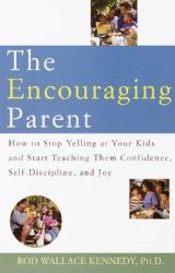 The Encouraging Parent : How to Stop Yelling at Your Kids and Start Teaching Them Confidence, Self-Discipline and Joy