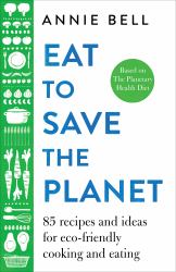 Eat to Save the Planet : 85 Recipes and Ideas for Eco-Friendly Cooking and Eating