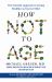 How Not to Age : The Scientific Approach to Getting Healthier As You Get Older