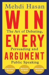 Win Every Argument : The Art of Debating, Persuading and Public Speaking