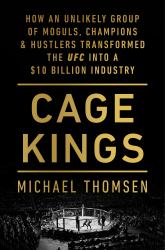 Cage Kings : How an Unlikely Group of Moguls, Champions, and Hustlers Transformed the Ufc into a $10 Billion Industry