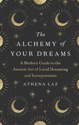 The Alchemy of Your Dreams : A Modern Guide to the Ancient Art of Lucid Dreaming and Interpretation