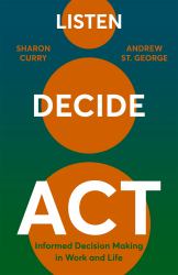 Listen. Decide. Act : Informed Decision Making in Work and Life