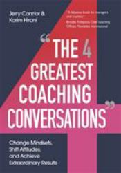 The Four Greatest Coaching Conversations : Change Mindsets, Shift Attitudes, and Achieve Extraordinary Results