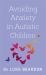 Avoiding Anxiety in Autistic Children : A Guide for Autistic Wellbeing