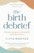 The Birth Debrief : Reflecting on Pregnancy, Reframing Birth, Redefining Post-Partum