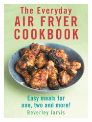 The Everyday Air Fryer Cookbook : Easy Meals for 1, 2 and More!