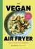 The Vegan Air Fryer : Quick and Easy, Healthy Meals