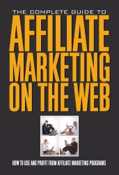 The Complete Guide to Affiliate Marketing on the Web : How to Use It and Profit from Affiliate Marketing Programs