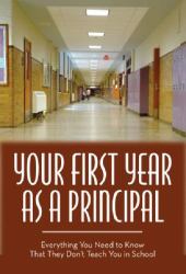 Your First Year as a Principal : Everything You Need to Know That They Don't Teach You in School