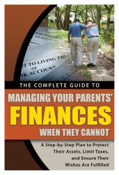 The Complete Guide to Managing Your Parents' Finances When They Cannot : A Step-by-Step Plan to Protect Their Assets, Limit Taxes and Ensure Their Wishes Are Fulfilled