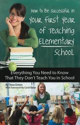 How to Be Successful in Your First Year of Teaching Elementary School : Everything You Need to Know That They Don't Teach You in School