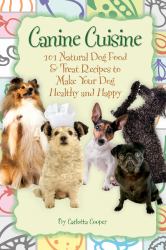 Canine Cuisine : 101 Natural Dog Food and Treat Recipes to Make Your Dog Healthy and Happy