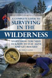 A Complete Guide to Surviving in the Wilderness : Everything You Need to Know to Stay Alive and Get Rescued