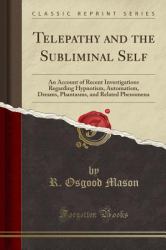 Telepathy and the Subliminal Self : An Account of Recent Investigations Regarding Hypnotism, Automatism, Dreams, Phantasms, and Related Phenomena (Classic Reprint)