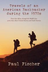 Travels of an American Backpacker During The 1970s : From East Africa, Through the Middle East, Across Asia, down Central America and South America