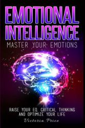 Emotional Intelligence : Master Your Emotions- Raise Your EQ, Critical Thinking and Optimize Your Life