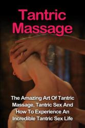 Tantric Massage : Learn the Amazing Art of Tantric Massage, Tantric Sex and How to Experience an Incredible Tantric Sex Life Today: Tantric Massage and Tantric Sex Series