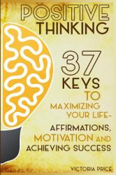 Positive Thinking : 37 Keys to Maximizing Your Life- Affirmations, Motivation and Achieving Success