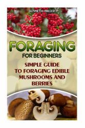 Foraging for Beginners Simple Guide to Foraging Edible Mushrooms and Berries : (Foraging, Edible Plants, Wild Berries)