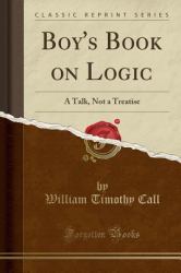 Boy's Book on Logic : A Talk, Not a Treatise (Classic Reprint)