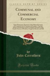 Communal and Commercial Economy : Some Elementary Theorems of the Political Economy of Communal and of Commercial Societies, Together with an Examination of the Correlated Theorems of the Psuedo-Science of Wealth As Taught by Ricardo and Mill