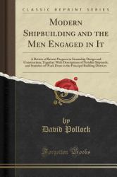 Modern Shipbuilding and the Men Engaged in It : A Review of Recent Progress in Steamship Design and Construction, Together with Descriptions of Notable Shipyards, and Statistics of Work Done in the Principal Building Districts (Classic Reprint)