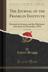 The Journal of the Franklin Institute, Vol. 72 Of 102 : Devoted to Science and the Mechanic Arts; June to December, 1876 (Classic Reprint)