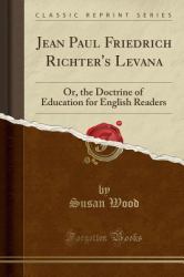 Jean Paul Friedrich Richter's Levana : Or, the Doctrine of Education for English Readers (Classic Reprint)