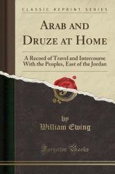 Arab and Druze at Home : A Record of Travel and Intercourse with the Peoples, East of the Jordan (Classic Reprint)