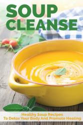 Soup Cleanse : Healthy Soup Recipes to Detox Your Body and Promote Healing