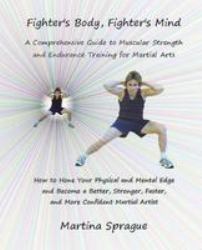 Fighter's Body, Fighter's Mind : A Comprehensive Guide to Muscular Strength and Endurance Training for Martial Arts