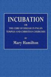 Incubation : The Cure of Disease in Pagan Temples and Christian Churches