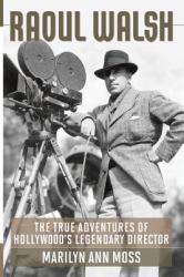 Raoul Walsh : The True Adventures of Hollywood's Legendary Director