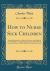 How to Nurse Sick Children : Intended Especially As a Help to the Nurses at the Hospital for Sick Children, but Containing Directions Which May Be Found of Service to All Who Have the Charge of the Young (Classic Reprint)