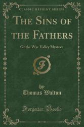 The Sins of the Fathers : Or the Wye Valley Mystery (Classic Reprint)