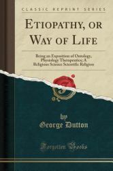 Etiopathy, or Way of Life : Being an Exposition of Ontology, Physiology Therapeutics; a Religious Science Scientific Religion (Classic Reprint)